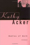 Bodies of Work, essays by Kathy Acker